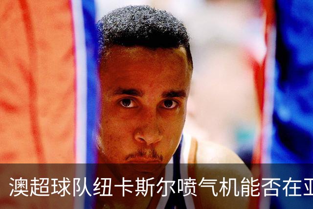 澳超球队纽卡斯尔喷气机能否在亚冠逆转颓势？