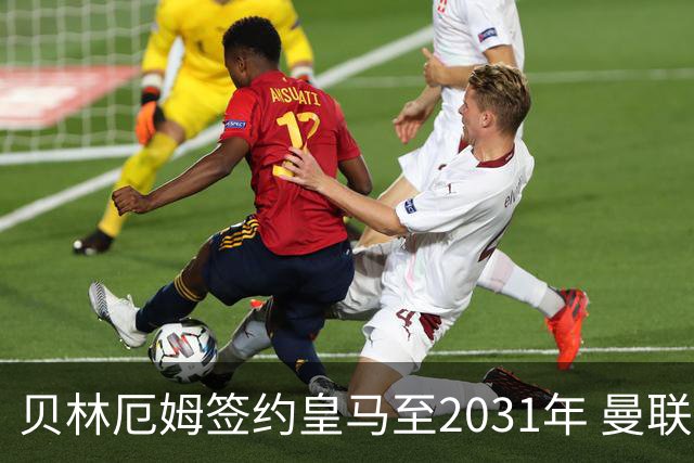 贝林厄姆签约皇马至2031年 曼联切尔西关注孔德动向